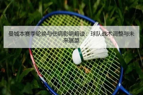 曼城本赛季轮换与伤病影响解读：球队战术调整与未来展望