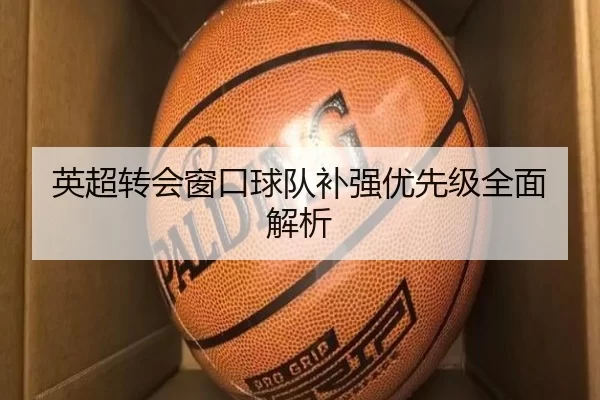 英超转会窗口球队补强优先级全面解析