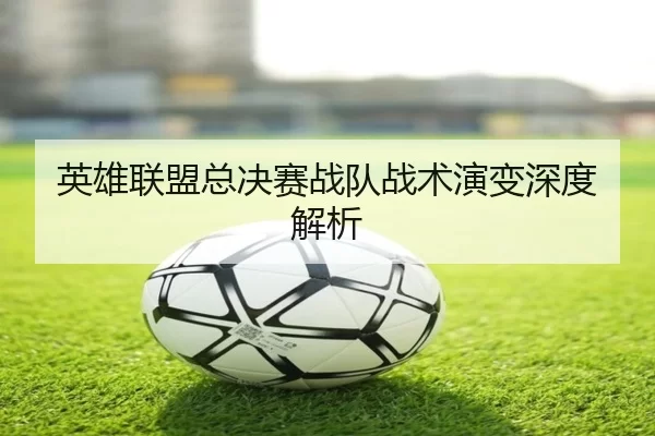 英雄联盟总决赛战队战术演变深度解析